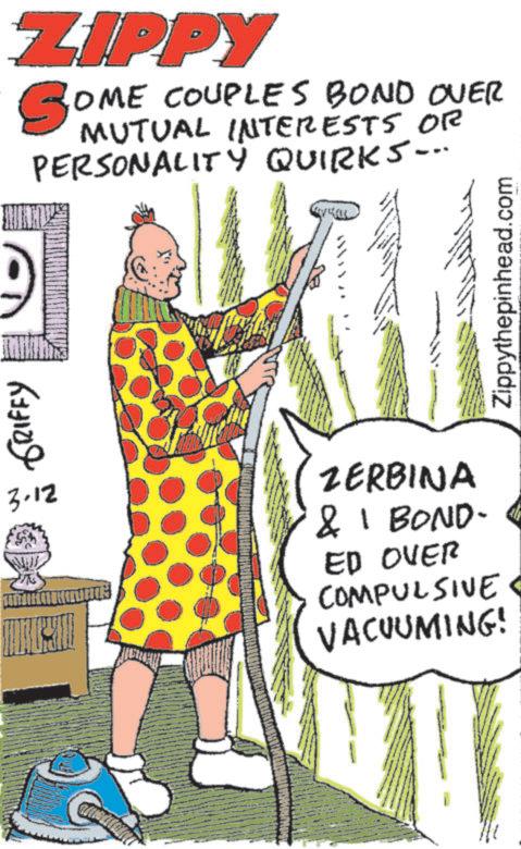 Fiction OCR: ZIPPY SOME COUPLES BOND OVER MUTUAL INTERESTS OR PERSONALITY QUIRKS... 67310) 3.12 ZERBINA & 1 BOND- ED OVER COMPULSIVE VACUUMING! Zippythepinhead.com ZIPPY SOME COUPLES BOND OVER MUTUAL INTERESTS OR PERSONALITY QUIRKS ... 67310 ) 3.12 ZERBINA & 1 BOND- ED OVER COMPULSIVE VACUUMING ! Zippythepinhead.com