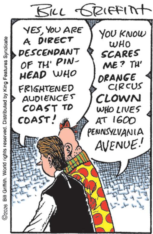 Comic book OCR: BILL GRIFFInt YESYOU ARE A DIRECT DESCENDANT OF THE PIN- HEAD WHO FRIGHTENED AUDIENCES COAST TO COAST! YOU KNOW WHO SCARES ME? TH' DRANGE CIRCUS CLOWN WHO LIVES AT 1600 PENNSYLVANIA C2026 Bill Griffith. World rights reserved. Distributed by King Features Syndicate AVENUE! BILL GRIFFInt YESYOU ARE A DIRECT DESCENDANT OF THE PIN- HEAD WHO FRIGHTENED AUDIENCES COAST TO COAST ! YOU KNOW WHO SCARES ME ? TH ' DRANGE CIRCUS CLOWN WHO LIVES AT 1600 PENNSYLVANIA C2026 Bill Griffith . World rights reserved . Distributed by King Features Syndicate AVENUE !