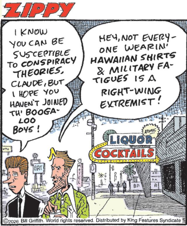 Drinking OCR: ZIPPY I KNOW YOU CAN BE SUSCEPTIBLE TO CONSPIRACY THEORIESBUT. I HOPE YOU HAVEN'T JOINED TH' BOOGA- LOO BOYS! HEYNOT EVERY- ONE WEARIN' HAWAIIAN SHIRTS & MILITARY FA- TIGUES IS A RIGHT-WING EXTREMIST! VTO SE EAT OKOTEL ATOMIC LIQUOR COCKTAILS * n . C2026 Bill Griffith. World rights reserved. Distributed by King Features Syndicate ZIPPY I KNOW YOU CAN BE SUSCEPTIBLE TO CONSPIRACY THEORIESBUT . I HOPE YOU HAVEN'T JOINED TH ' BOOGA- LOO BOYS ! HEYNOT EVERY- ONE WEARIN ' HAWAIIAN SHIRTS & MILITARY FA- TIGUES IS A RIGHT - WING EXTREMIST ! VTO SE EAT OKOTEL ATOMIC LIQUOR COCKTAILS * n . C2026 Bill Griffith . World rights reserved . Distributed by King Features Syndicate