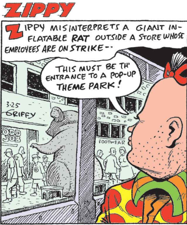 Animation OCR: ZIPPY IPPY MISINTERPRETS A GIANT IN- FLATABLE RAT OUTSIDE A STORE WHOSE EMPLOYEES ARE ON STRIKE- THIS MUST BE TH ENTRANCE TO A POP-UP THEME PARK! 3.25 GRIFFY ODD JOB FOOTWEAR ZIPPY IPPY MISINTERPRETS A GIANT IN- FLATABLE RAT OUTSIDE A STORE WHOSE EMPLOYEES ARE ON STRIKE- THIS MUST BE TH ENTRANCE TO A POP - UP THEME PARK ! 3.25 GRIFFY ODD JOB FOOTWEAR