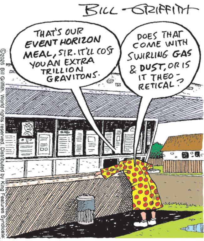 Fiction OCR: BILL-GRIFFITH THAT'S OUR EVENT HORIZON MEALSIR. IT'LL COST YOU AN EXTRA TRILLION GRAVITONS. DOES THAT COME INITH SWIRLING GAS & DUSTOR IS IT THEO- RETICAL 08 HIDUP 2026 Bill Griffith. World rights reserved. Distributed by King Features Syndicate: ????? BILL - GRIFFITH THAT'S OUR EVENT HORIZON MEALSIR . IT'LL COST YOU AN EXTRA TRILLION GRAVITONS . DOES THAT COME INITH SWIRLING GAS & DUSTOR IS IT THEO- RETICAL 08 HIDUP 2026 Bill Griffith . World rights reserved . Distributed by King Features Syndicate : ?????
