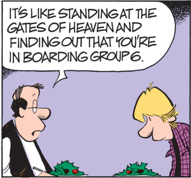 Fictional character OCR: IT'S LIKE STANDING AT THE GATES OF HEAVEN AND FINDING OUT THAT YOU'RE IN BOARDING GROUP 6. IT'S LIKE STANDING AT THE GATES OF HEAVEN AND FINDING OUT THAT YOU'RE IN BOARDING GROUP 6 .