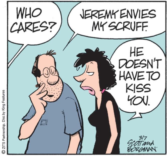 Love OCR: OZITS Partnership. Dist. by King Features WHO CARES? JEREMY ENVIES MY SCRUFF. HE DOESN'T HAVE TO KISS YOU 317 Scott and BORGMAN OZITS Partnership . Dist . by King Features WHO CARES ? JEREMY ENVIES MY SCRUFF . HE DOESN'T HAVE TO KISS YOU 317 Scott and BORGMAN