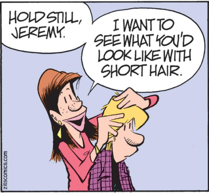 Pleased OCR: zitscomics.com HOLD STILLJEREMY. I WANT TO SEE WHAT YOU'D LOOK LIKE WITH SHORT HAIR. zitscomics.com HOLD STILLJEREMY . I WANT TO SEE WHAT YOU'D LOOK LIKE WITH SHORT HAIR .