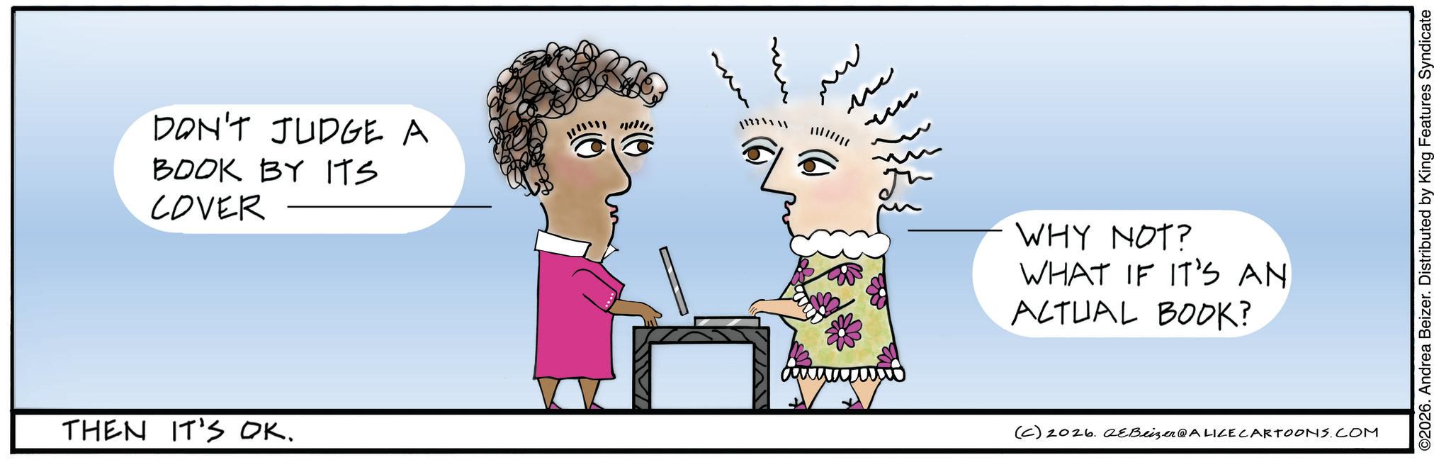Animated cartoon OCR: DON'T JUDGE A BOOK BY ITS COVER THEN IT'S OK. www ?? ?? WHY NOT? WHAT IF IT'S AN ACTUAL BOOK? (C) 2026. eBeizer@ALICE CARTOONS.COM ©2026. Andrea Beizer. Distributed by King Features Syndicate DON'T JUDGE A BOOK BY ITS COVER THEN IT'S OK . www ?? ?? WHY NOT ? WHAT IF IT'S AN ACTUAL BOOK ? ( C ) 2026. eBeizer @ ALICE CARTOONS.COM © 2026 . Andrea Beizer . Distributed by King Features Syndicate