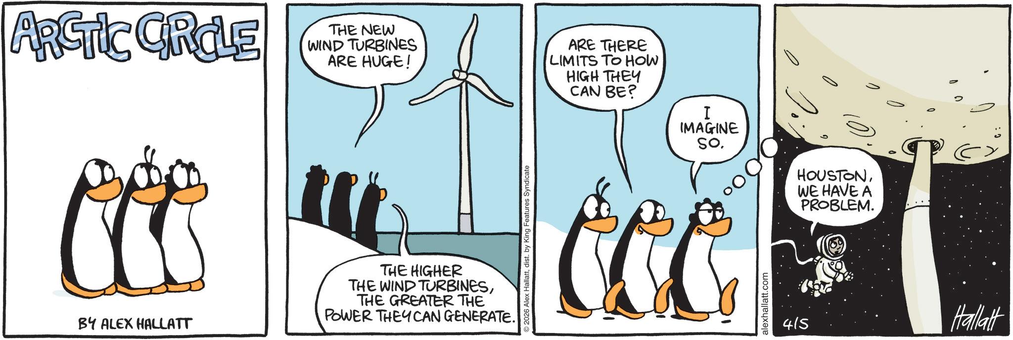 Animated cartoon OCR: ARCTIC GROLE THE NEW WIND TURBINES ARE HUGE! BY ALEX HALLATT THE HIGHER THE WIND TURBINESTHE GREATER THE POWER THEY CAN GENERATE. 2026 Alex Hallattdist. by King Features Syndicate ARE THERE LIMITS TO HOW HIGH THEY CAN BE? I IMAGINE So. alexhallatt.com HOUSTONWE HAVE A PROBLEM. 415 Hallatt ARCTIC GROLE THE NEW WIND TURBINES ARE HUGE ! BY ALEX HALLATT THE HIGHER THE WIND TURBINESTHE GREATER THE POWER THEY CAN GENERATE . 2026 Alex Hallattdist . by King Features Syndicate ARE THERE LIMITS TO HOW HIGH THEY CAN BE ? I IMAGINE So. alexhallatt.com HOUSTONWE HAVE A PROBLEM . 415 Hallatt