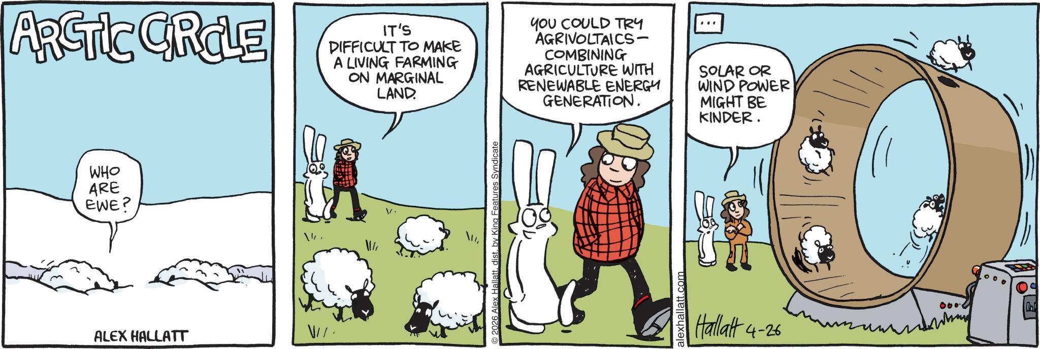 Fictional character OCR: WHO ARE EWE? ARCTIC CIRCLE IT'S DIFFICULT TO MAKE A LIVING FARMING ON MARGINAL LAND YOU COULD TRY AGRIVOLTAICS- COMBINING AGRICULTURE WITH RENEWABLE ENERGY GENERATION. SOLAR OR WIND POWER MIGHT BE KINDER. ALEX HALLATT V// 2026 Alex Hallattdist. by King Features Syndicate alexhallatt.com 000 In Hallatt 4-26 ??? WHO ARE EWE ? ARCTIC CIRCLE IT'S DIFFICULT TO MAKE A LIVING FARMING ON MARGINAL LAND YOU COULD TRY AGRIVOLTAICS- COMBINING AGRICULTURE WITH RENEWABLE ENERGY GENERATION . SOLAR OR WIND POWER MIGHT BE KINDER . ALEX HALLATT V // 2026 Alex Hallattdist . by King Features Syndicate alexhallatt.com 000 In Hallatt 4-26 ???