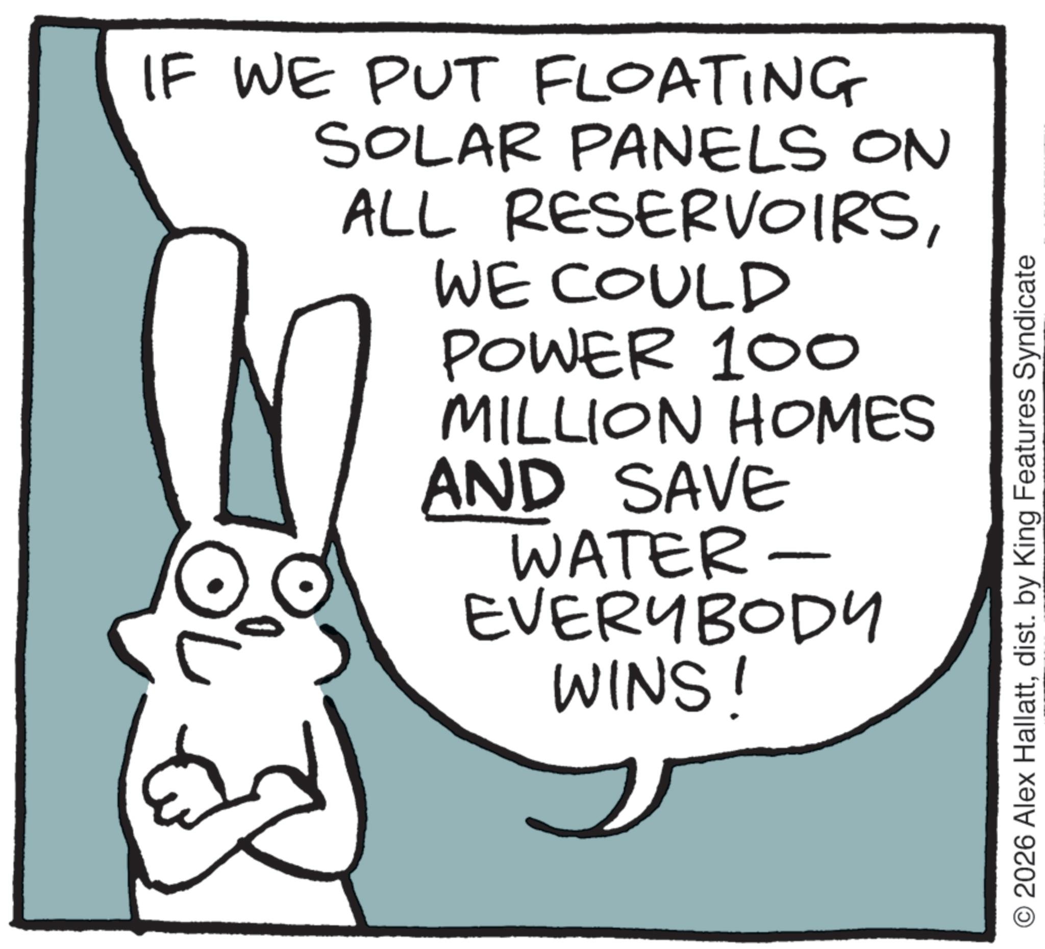 Animation OCR: IF WE PUT FLOATING SOLAR PANELS ON ALL RESERVOIRSWE COULD POWER 100 MILLION HOMES AND SAVE WATER- EVERYBODY WINS! O2026 Alex Hallattdist. by King Features Syndicate IF WE PUT FLOATING SOLAR PANELS ON ALL RESERVOIRSWE COULD POWER 100 MILLION HOMES AND SAVE WATER- EVERYBODY WINS ! O2026 Alex Hallattdist . by King Features Syndicate