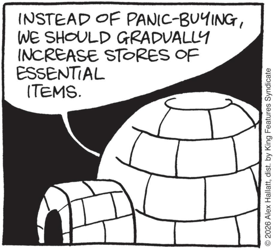 Fiction OCR: INSTEAD OF PANIC-BUYINGWE SHOULD GRADUALLY INCREASE STORES OF ESSENTIAL ITEMS. 2026 Alex Hallattdist. by King Features Syndicate INSTEAD OF PANIC - BUYINGWE SHOULD GRADUALLY INCREASE STORES OF ESSENTIAL ITEMS . 2026 Alex Hallattdist . by King Features Syndicate