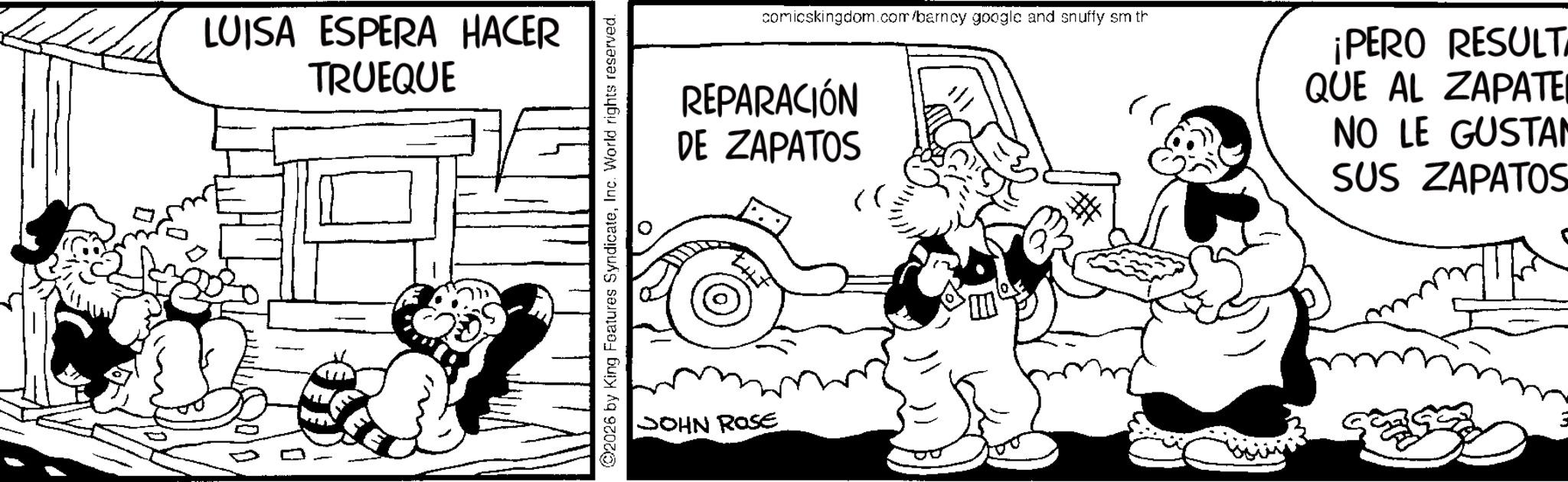 Animation OCR: LUISA ESPERA HACER TRUEQUE ©2026 by King Features SyndicateInc. World rights reserved. comicskingdom.com/barncy google and snuffy sm th REPARACIÓN DE ZAPATOS JOHN ROSE ¡PERO RESULT QUE AL ZAPATE NO LE GUSTAN SUS ZAPATOS LUISA ESPERA HACER TRUEQUE © 2026 by King Features SyndicateInc. World rights reserved . comicskingdom.com/barncy google and snuffy sm th REPARACIÓN DE ZAPATOS JOHN ROSE ¡ PERO RESULT QUE AL ZAPATE NO LE GUSTAN SUS ZAPATOS