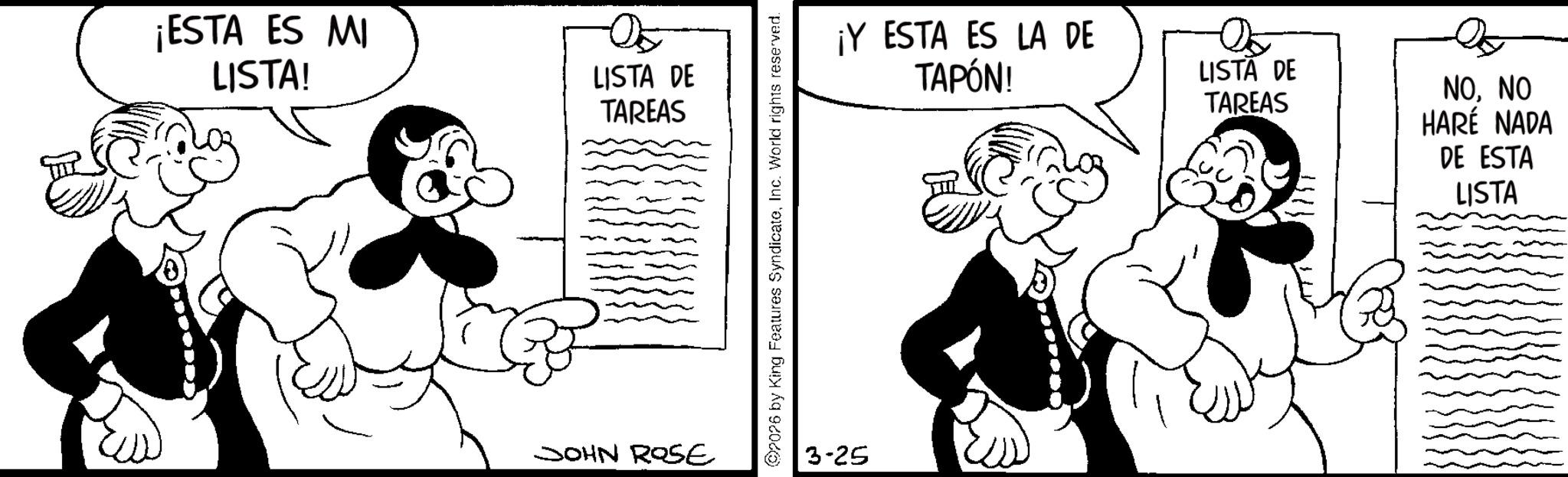Happiness OCR: ¡ESTA ES MI LISTA! ?? LISTA DE TAREAS JOHN ROSE 7026 by King Features SyndicateInc. World rights reserved. 3-25 ¡Y ESTA ES LA DE TAPÓN! LISTA DE TAREAS NONO HARÉ NADA DE ESTA LISTA ¡ ESTA ES MI LISTA ! ?? LISTA DE TAREAS JOHN ROSE 7026 by King Features SyndicateInc. World rights reserved . 3-25 ¡ Y ESTA ES LA DE TAPÓN ! LISTA DE TAREAS NONO HARÉ NADA DE ESTA LISTA