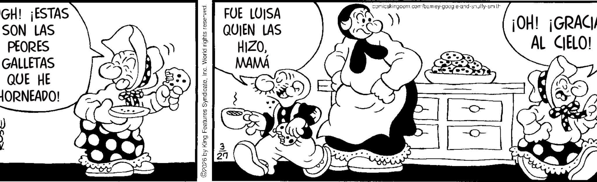 Pleased OCR: "GH! ¡ESTAS SON LAS PEORES GALLETAS QUE HE HORNEADO! 2026 by King Features SyndicateInc. World rights reserved. FUE LUISA QUIEN LAS HIZOMAMÁ comicskingcom.com/barey-google-and-snuffy-sm th ¡OH! ¡GRACIA AL CIELO! " GH ! ¡ ESTAS SON LAS PEORES GALLETAS QUE HE HORNEADO ! 2026 by King Features SyndicateInc. World rights reserved . FUE LUISA QUIEN LAS HIZOMAMÁ comicskingcom.com/barey-google-and-snuffy-sm th ¡ OH ! ¡ GRACIA AL CIELO !