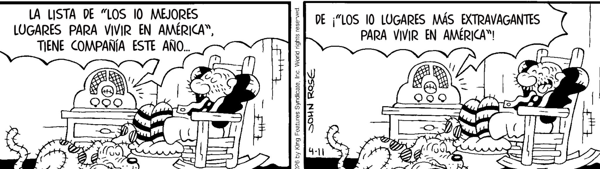 Line art OCR: LA LISTA DE "LOS 10 MEJORES LUGARES PARA VIVIR EN AMÉRICA"TIENE COMPAÑÍA ESTE AÑO... DE ¡"LOS 10 LUGARES MÁS EXTRAVAGANTES PARA VIVIR EN AMÉRICA"! 026 by King Features SyndicateInc. World rights reserved. 4-11 JOHN ROSE LA LISTA DE " LOS 10 MEJORES LUGARES PARA VIVIR EN AMÉRICA "TIENE COMPAÑÍA ESTE AÑO ... DE ¡ " LOS 10 LUGARES MÁS EXTRAVAGANTES PARA VIVIR EN AMÉRICA " ! 026 by King Features SyndicateInc. World rights reserved . 4-11 JOHN ROSE
