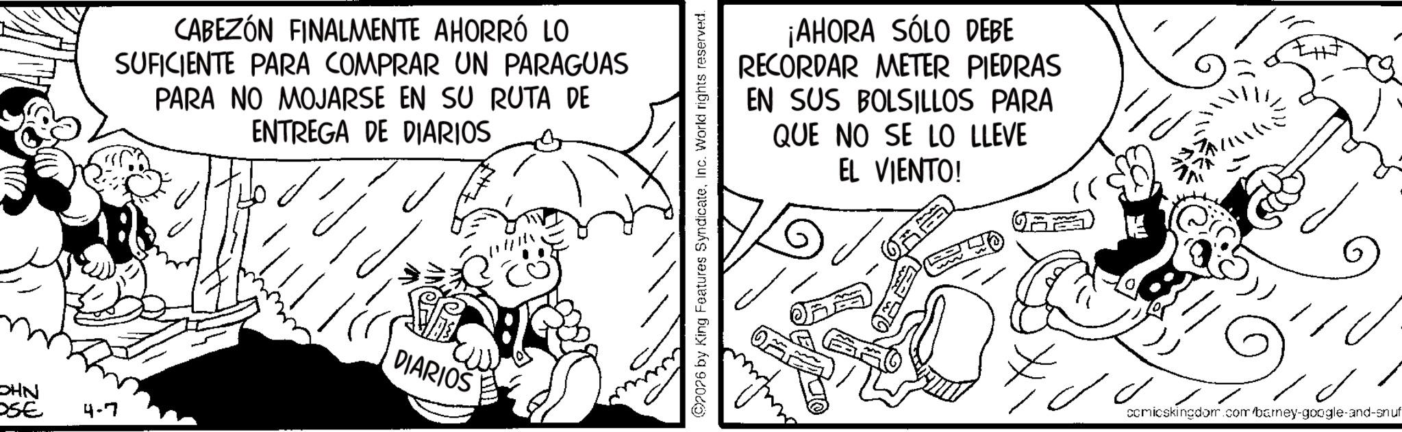Gesture OCR: OHN OSE 4-7 CABEZÓN FINALMENTE AHORRÓ LO SUFICIENTE PARA COMPRAR UN PARAGUAS PARA NO MOJARSE EN SU RUTA DE ENTREGA DE DIARIOS DIARIOS ©2026 by King Features SyndicateInc. World rights reserved. ¡AHORA SÓLO DEBE RECORDAR METER PIEDRAS EN SUS BOLSILLOS PARA QUE NO SE LO LLEVE EL VIENTO! ?? ?? ?? comicskingdom.com/barney-google-and-snuf OHN OSE 4-7 CABEZÓN FINALMENTE AHORRÓ LO SUFICIENTE PARA COMPRAR UN PARAGUAS PARA NO MOJARSE EN SU RUTA DE ENTREGA DE DIARIOS DIARIOS © 2026 by King Features SyndicateInc. World rights reserved . ¡ AHORA SÓLO DEBE RECORDAR METER PIEDRAS EN SUS BOLSILLOS PARA QUE NO SE LO LLEVE EL VIENTO ! ?? ?? ?? comicskingdom.com/barney-google-and-snuf