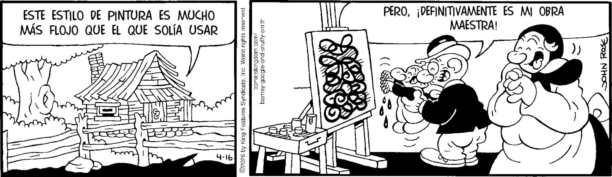 Animated cartoon OCR: ESTE ESTILO DE PINTURA ES MUCHO MÁS FLOJO QUE EL QUE SOLÍA USAR 4.16 2026 by King Features SyndicateInc. World rights reserved. comicskingdom.com! barney-google-and-snuffy-sm th PERO¡DEFINITIVAMENTE ES MI OBRA MAESTRA! }) JOHN ROSE ESTE ESTILO DE PINTURA ES MUCHO MÁS FLOJO QUE EL QUE SOLÍA USAR 4.16 2026 by King Features SyndicateInc. World rights reserved . comicskingdom.com ! barney - google - and - snuffy - sm th PERO¡ DEFINITIVAMENTE ES MI OBRA MAESTRA ! } ) JOHN ROSE
