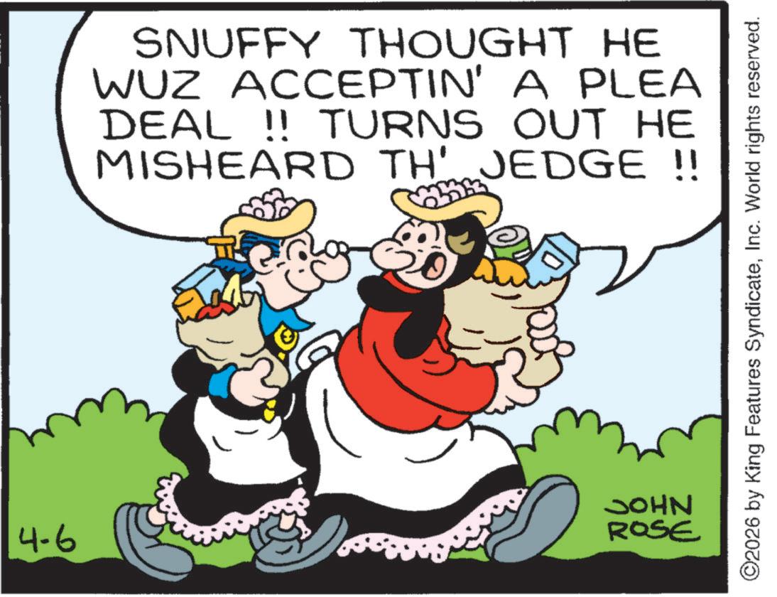 Conversation OCR: SNUFFY THOUGHT HE WUZ ACCEPTIN' A PLEA DEAL !! TURNS OUT HE MISHEARD TH' JEDGE !! 4-6 JOHN ROSE ©2026 by King Features SyndicateInc. World rights reserved. SNUFFY THOUGHT HE WUZ ACCEPTIN ' A PLEA DEAL !! TURNS OUT HE MISHEARD TH ' JEDGE !! 4-6 JOHN ROSE © 2026 by King Features SyndicateInc. World rights reserved .