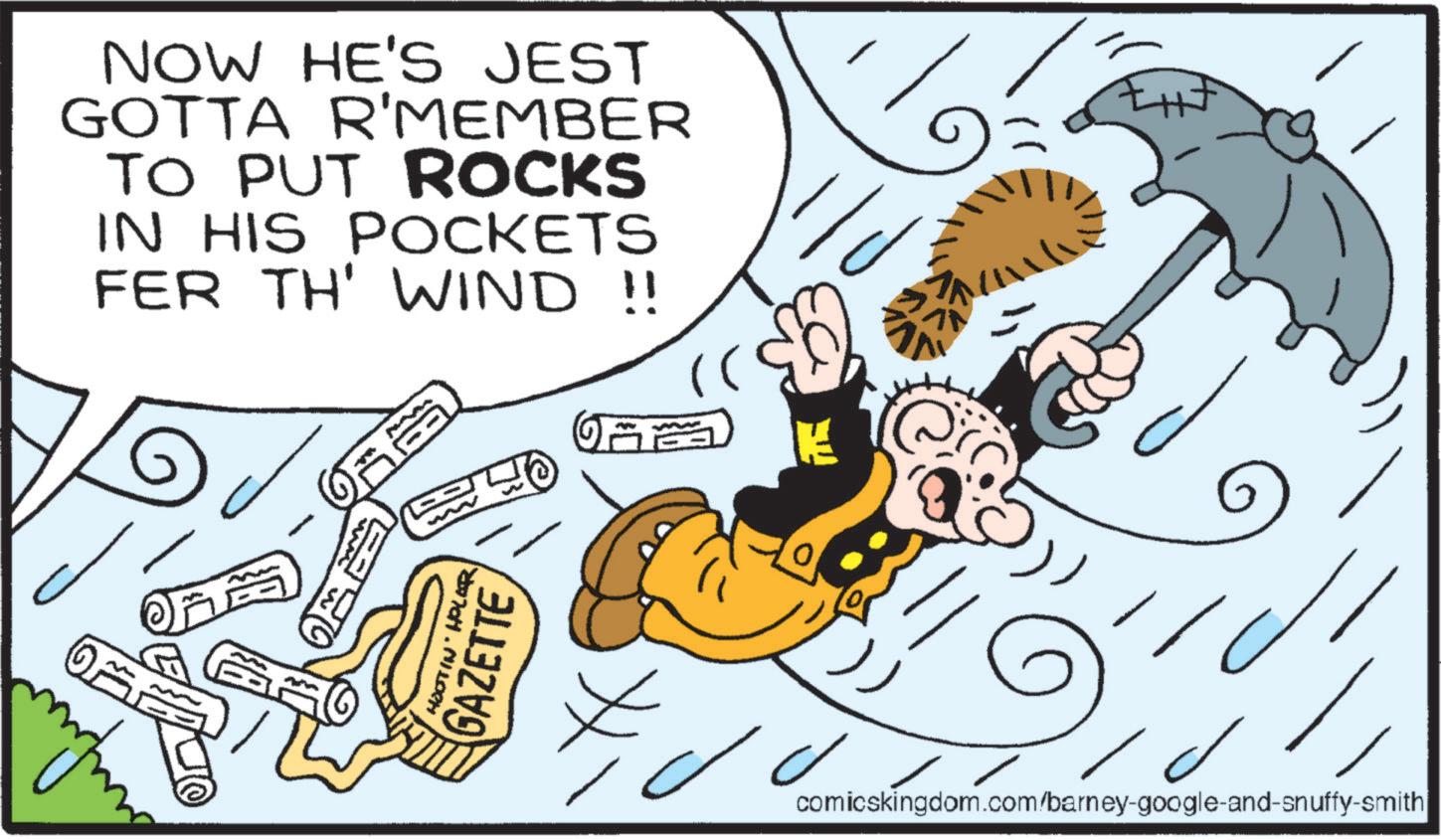 Graphics OCR: NOW HE'S JEST GOTTA R'MEMBER TO PUT ROCKS IN HIS POCKETS FER TH' WIND !! OFF HOOTIN' HOLER GAZETTE K comicskingdom.com/barney-google-and-snuffy-smith NOW HE'S JEST GOTTA R'MEMBER TO PUT ROCKS IN HIS POCKETS FER TH ' WIND !! OFF HOOTIN ' HOLER GAZETTE K comicskingdom.com/barney-google-and-snuffy-smith