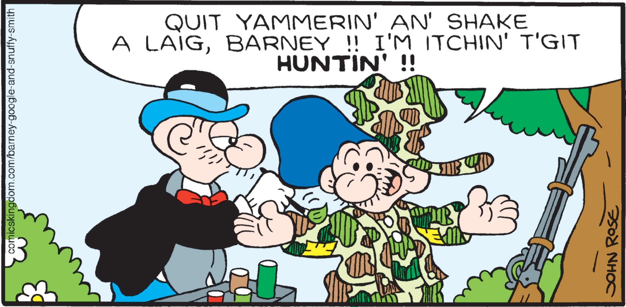Comics OCR: comicskingdom.com/barney-google-and-snuffy-smith QUIT YAMMERIN' AN' SHAKE A LAIGBARNEY !! I'M ITCHIN' T'GIT HUNTIN' !! HID JOHN ROSE comicskingdom.com/barney-google-and-snuffy-smith QUIT YAMMERIN ' AN ' SHAKE A LAIGBARNEY !! I'M ITCHIN ' T'GIT HUNTIN ' !! HID JOHN ROSE
