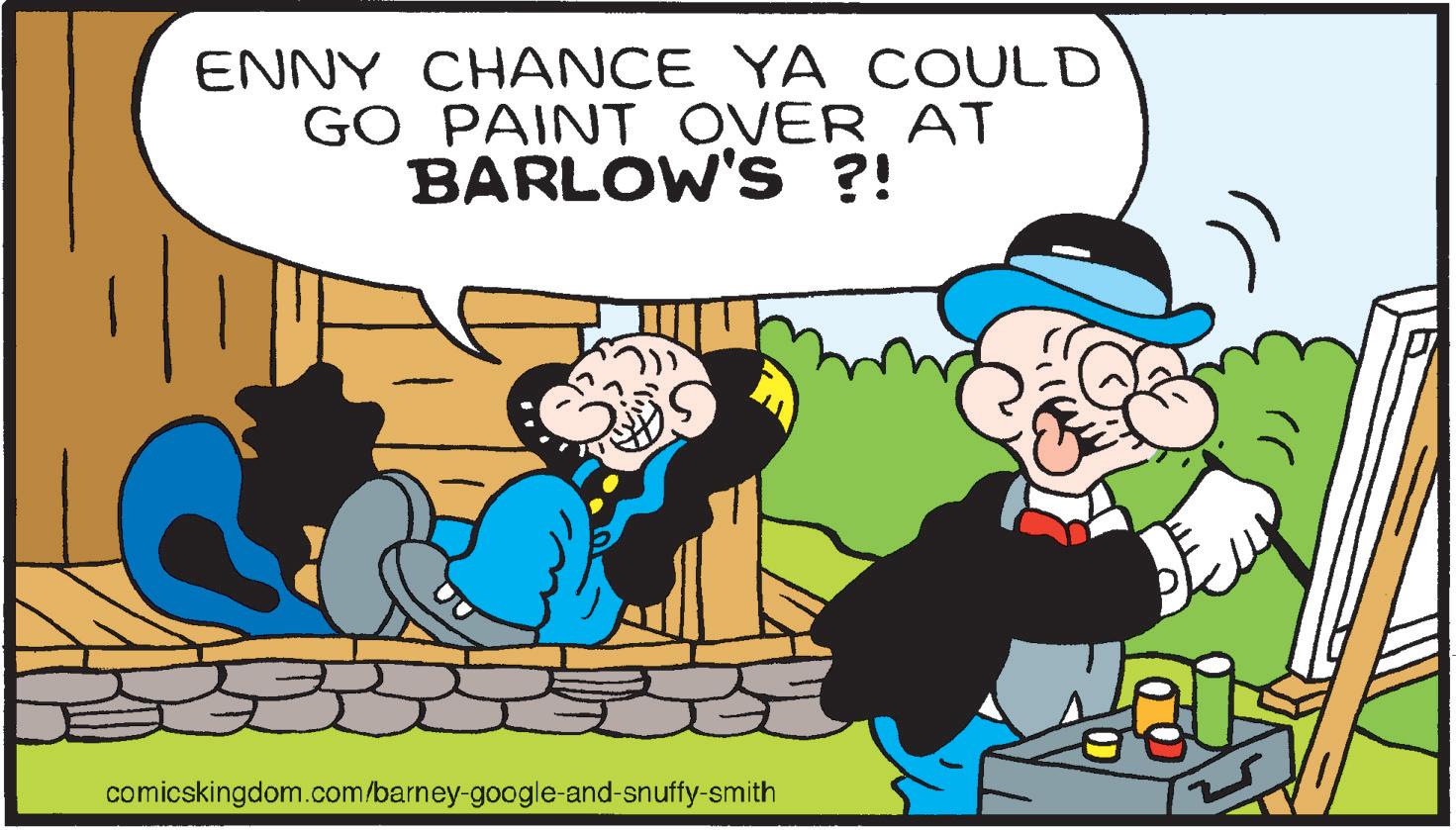 Publication OCR: ENNY CHANCE YA COULD GO PAINT OVER AT BARLOW'S ?! 5 comicskingdom.com/barney-google-and-snuffy-smith ENNY CHANCE YA COULD GO PAINT OVER AT BARLOW'S ? ! 5 comicskingdom.com/barney-google-and-snuffy-smith