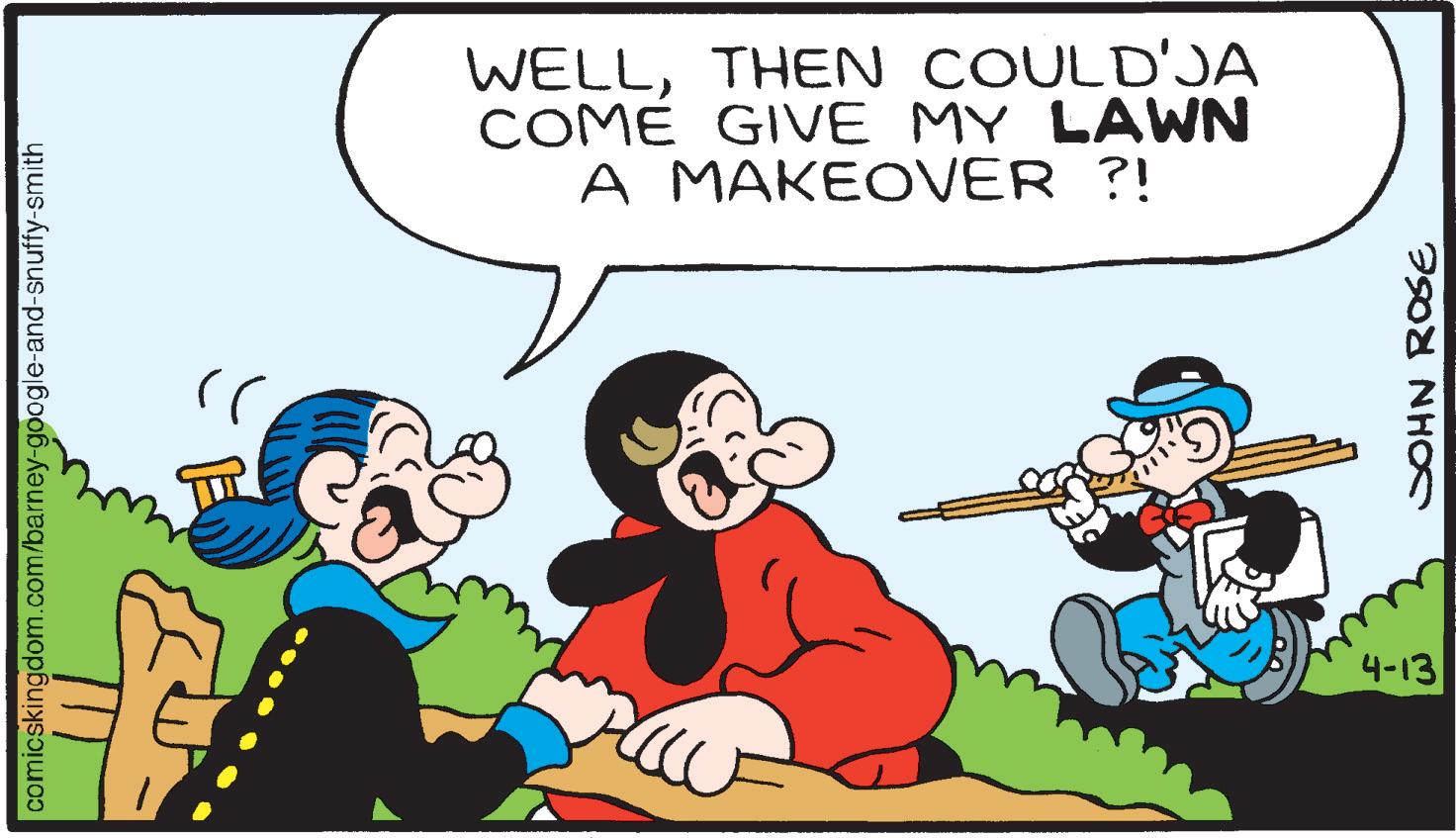 Comic book OCR: comicskingdom.com/barney-google-and-snuffy-smith WELLTHEN COULD'JA COME GIVE MY LAWN A MAKEOVER ?! 4-13 JOHN ROSE comicskingdom.com/barney-google-and-snuffy-smith WELLTHEN COULD'JA COME GIVE MY LAWN A MAKEOVER ? ! 4-13 JOHN ROSE
