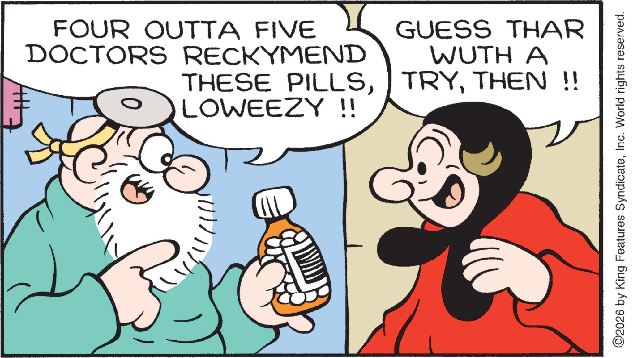 Animation OCR: FOUR OUTTA FIVE DOCTORS RECKYMEND THESE PILLSLOWEEZY !! GUESS THAR WUTH A TRYTHEN !! ©2026 by King Features SyndicateInc. World rights reserved. FOUR OUTTA FIVE DOCTORS RECKYMEND THESE PILLSLOWEEZY !! GUESS THAR WUTH A TRYTHEN !! © 2026 by King Features SyndicateInc. World rights reserved .