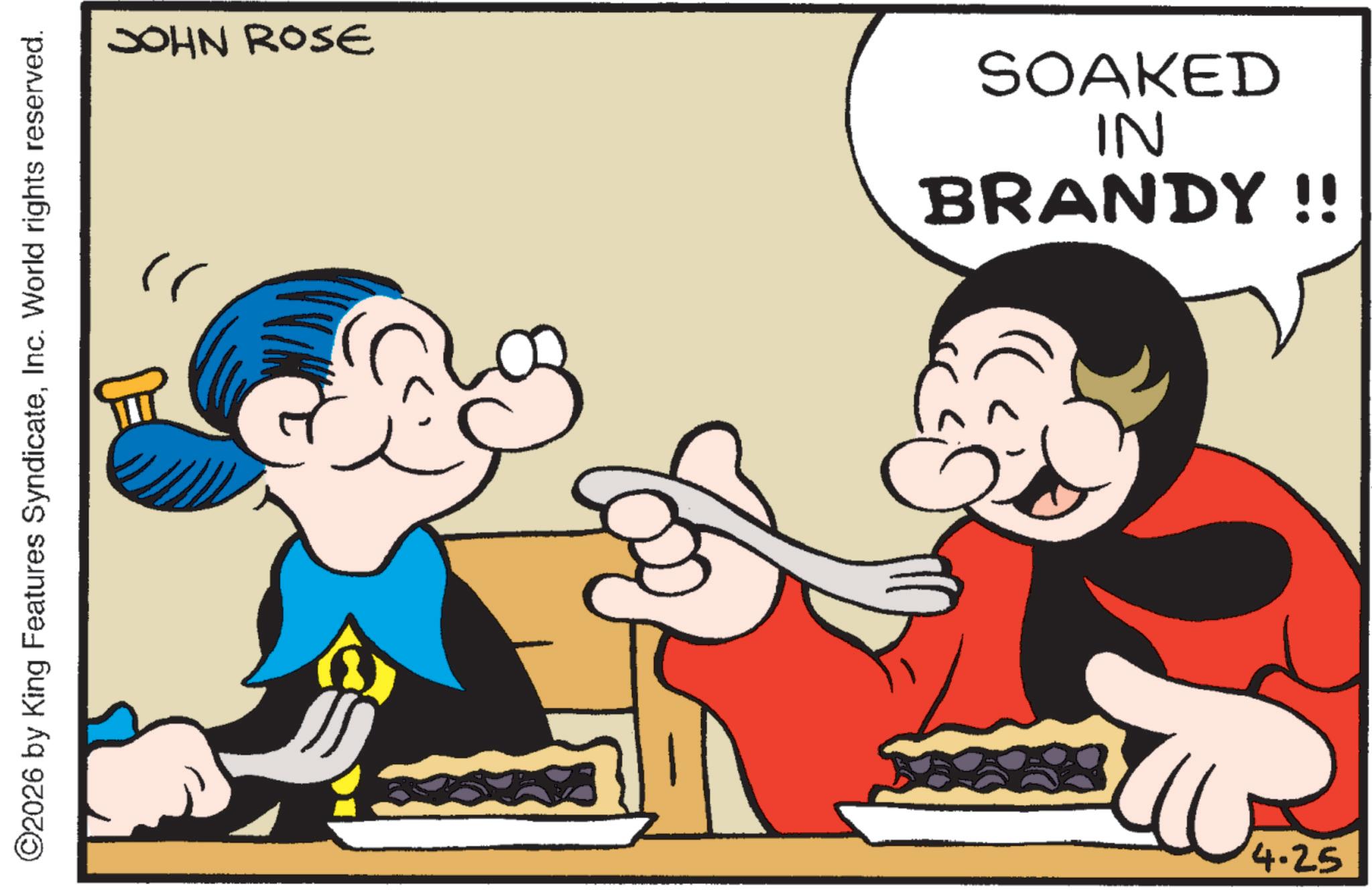 Pleased OCR: ? ©2026 by King Features SyndicateInc. World rights reserved. JOHN ROSE SOAKED IN BRANDY !! 4.25 ? © 2026 by King Features SyndicateInc. World rights reserved . JOHN ROSE SOAKED IN BRANDY !! 4.25