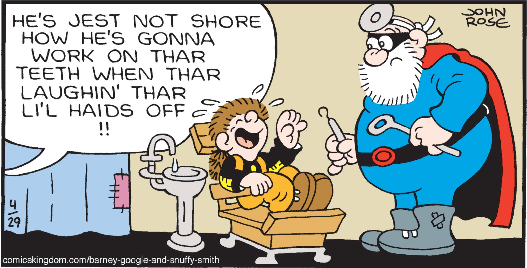Moustache OCR: HE'S JEST NOT SHORE HOW HE'S GONNA JOHN ROSE WORK ON THAR TEETH WHEN THAR LAUGHIN' THAR LI'L HAIDS OFF 29 312 !! comicskingdom.com/barney-google-and-snuffy-smith HE'S JEST NOT SHORE HOW HE'S GONNA JOHN ROSE WORK ON THAR TEETH WHEN THAR LAUGHIN ' THAR LI'L HAIDS OFF 29 312 !! comicskingdom.com/barney-google-and-snuffy-smith