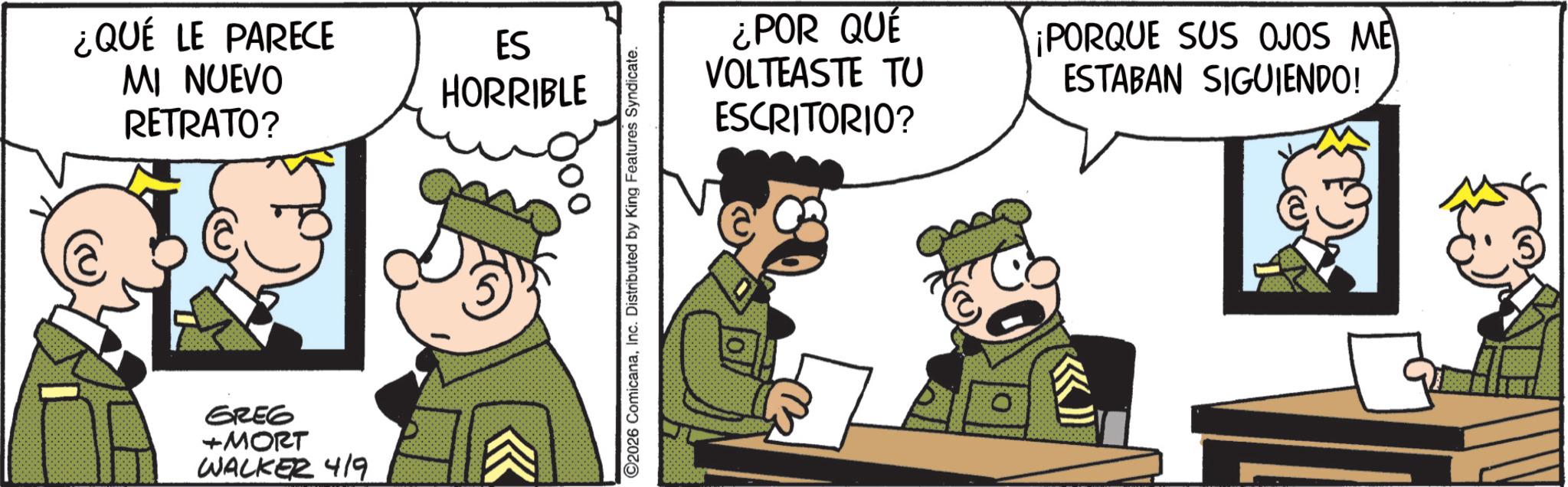 Pleased OCR: ¿QUÉ LE PARECE MI NUEVO RETRATO? ES HORRIBLE GREG +MORT WALKER 419 C2026 ComicanaInc. Distributed by King Features Syndicate. ¿POR QUE VOLTEASTE TU ESCRITORIO? ¡PORQUE SUS OJOS ME ESTABAN SIGUIENDO! ¿ QUÉ LE PARECE MI NUEVO RETRATO ? ES HORRIBLE GREG + MORT WALKER 419 C2026 ComicanaInc. Distributed by King Features Syndicate . ¿ POR QUE VOLTEASTE TU ESCRITORIO ? ¡ PORQUE SUS OJOS ME ESTABAN SIGUIENDO !