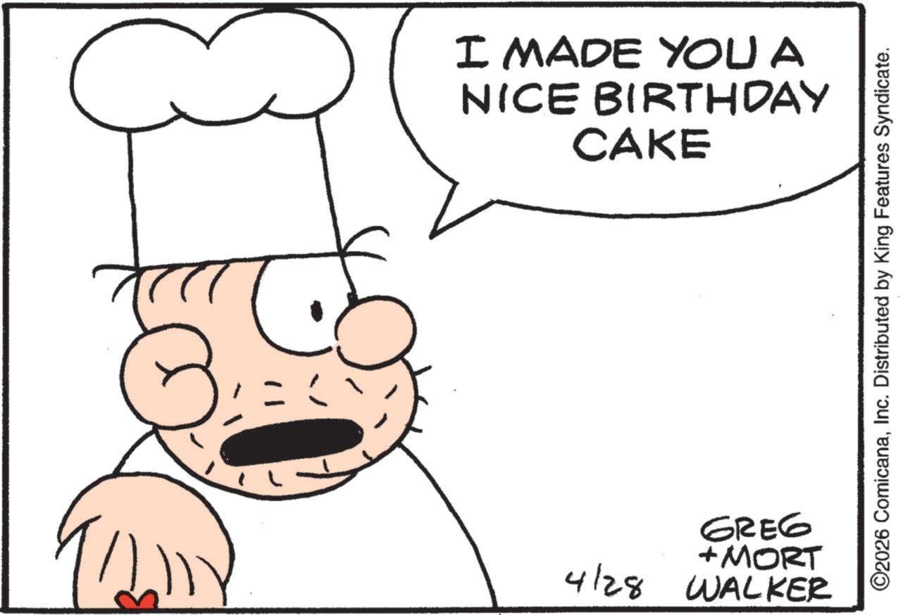 Animated cartoon OCR: I MADE YOU A NICE BIRTHDAY CAKE ? GREG + MORT 4/28 WALKER ©2026 ComicanaInc. Distributed by King Features Syndicate. I MADE YOU A NICE BIRTHDAY CAKE ? GREG + MORT 4/28 WALKER © 2026 ComicanaInc. Distributed by King Features Syndicate .