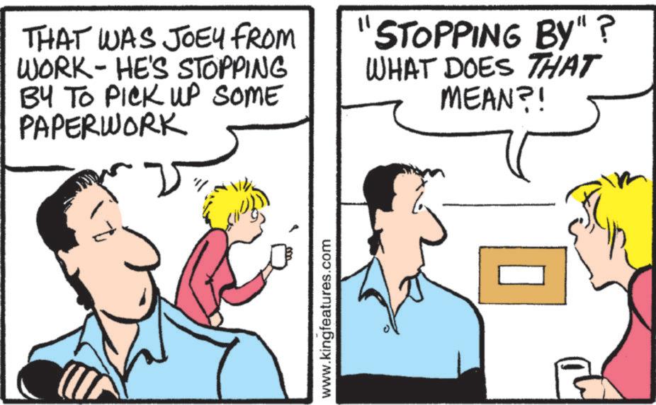 Graphics OCR: THAT WAS JOEY FROM WORK-HE'S STOPPING BY TO PICK UP SOME PAPERWORK "STOPPING BY"? WHAT DOES THAT MEAN?! www.kingfeatures.com THAT WAS JOEY FROM WORK - HE'S STOPPING BY TO PICK UP SOME PAPERWORK " STOPPING BY " ? WHAT DOES THAT MEAN ?! www.kingfeatures.com