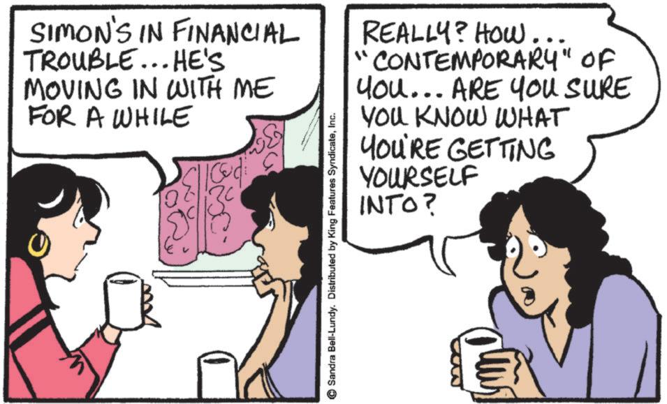 Publication OCR: SIMON'S IN FINANCIAL TROUBLE...HE'S MOVING IN WITH ME FOR A WHILE Codi REALLY? HOW... "CONTEMPORARY" OF You... ARE YOU SURE YOU KNOW WHAT YOU'RE GETTING YOURSELF INTO? © Sandra Bell-Lundy. Distributed by King Features SyndicateInc. SIMON'S IN FINANCIAL TROUBLE ... HE'S MOVING IN WITH ME FOR A WHILE Codi REALLY ? HOW ... " CONTEMPORARY " OF You ... ARE YOU SURE YOU KNOW WHAT YOU'RE GETTING YOURSELF INTO ? © Sandra Bell - Lundy . Distributed by King Features Syndicate