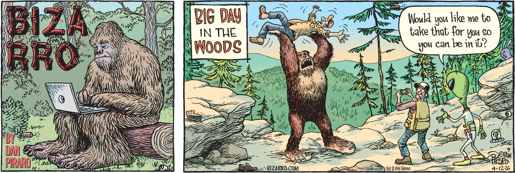Bear OCR: BIZA BRO BIG DAY IN THE WOODS Would you like me to take that for you so you can be in it? "BY DAN PIRARO M BIZARRO.COM Dist. King Features 4.12.26 BIZA BRO BIG DAY IN THE WOODS Would you like me to take that for you so you can be in it ? " BY DAN PIRARO M BIZARRO.COM Dist . King Features 4.12.26