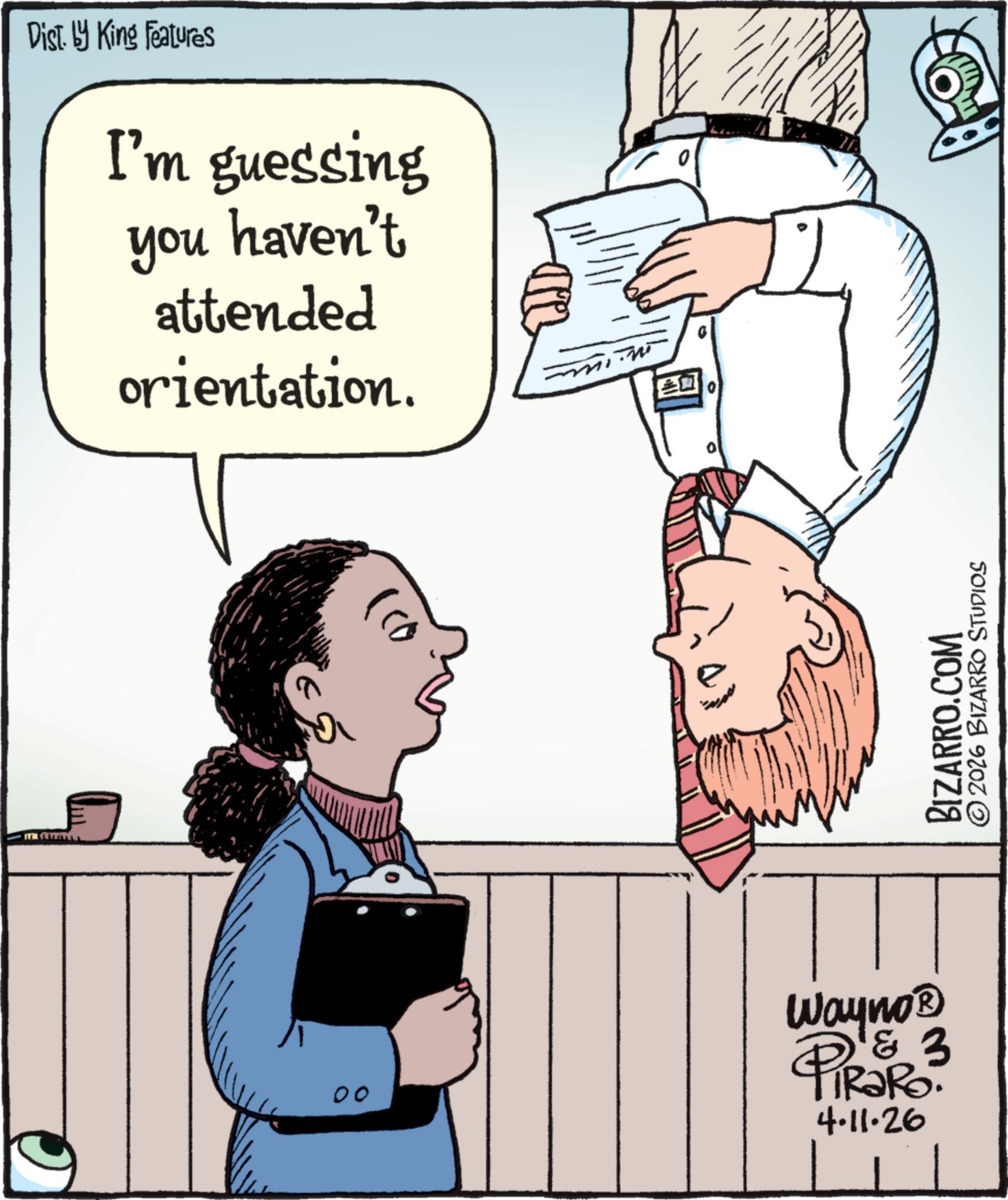 Child OCR: MEE Dist. by King Features I'm guessing you haven't attended orientation. ? 00 Wayno? & 3 aRo. 4.11.26 BIZARRO.COM © 2026 BIZARRO STUDIOS MEE Dist . by King Features I'm guessing you haven't attended orientation . ? 00 Wayno? & 3 aRo . 4.11.26 BIZARRO.COM © 2026 BIZARRO STUDIOS
