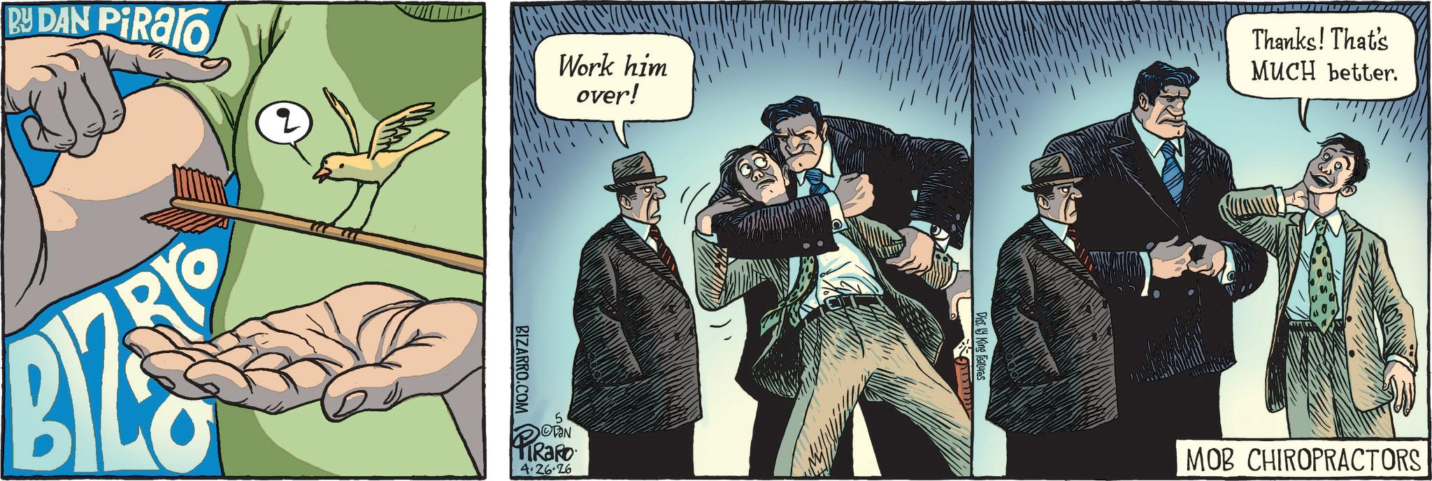 Publication OCR: BY DAN PIRalo BY Work him over! BIZARRO.COM 5 OVAN PIRARO 4.26.26 G Dist. by King Features Thanks! That's MUCH better. MOB CHIROPRACTORS BY DAN PIRalo BY Work him over ! BIZARRO.COM 5 OVAN PIRARO 4.26.26 G Dist . by King Features Thanks ! That's MUCH better . MOB CHIROPRACTORS
