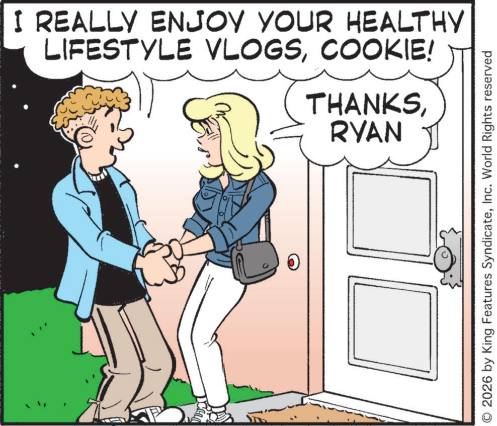Animation OCR: I REALLY ENJOY YOUR HEALTHY LIFESTYLE VLOGSCOOKIE! THANKSRYAN O2026 by King Features SyndicateInc. World Rights reserved I REALLY ENJOY YOUR HEALTHY LIFESTYLE VLOGSCOOKIE ! THANKSRYAN O2026 by King Features SyndicateInc. World Rights reserved