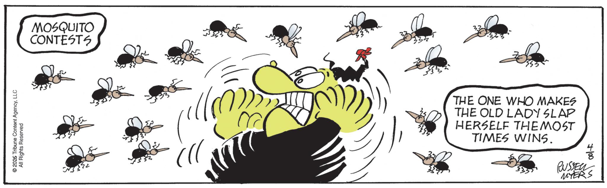Animated cartoon OCR: © 2026 Tribune Content AgencyLLC All Rights Reserved MOSQUITO 332 CONTESTS Cl THE ONE WHO MAKES THE OLD LADY SLAP HERSELF THE MOST TIMES WINS. RUSSEN +100 MYERS © 2026 Tribune Content AgencyLLC All Rights Reserved MOSQUITO 332 CONTESTS Cl THE ONE WHO MAKES THE OLD LADY SLAP HERSELF THE MOST TIMES WINS . RUSSEN +100 MYERS
