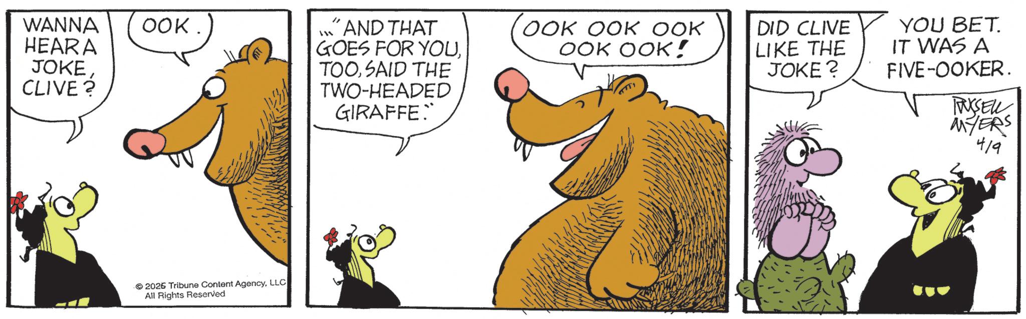 Fiction OCR: WANNA HEARA JOKEOOK. CLIVE ? 2026 Tribune Content AgencyLLC All Rights Reserved ..." AND THAT GOES FOR YOUSAID THE TWO-HEADED GIRAFFE. OOK OOK OOK OOK OOK! ?? DID CLIVE LIKE THE JOKE? YOU BET. IT WAS A FIVE-OOKER. TWXSELL MYERS 419 WANNA HEARA JOKEOOK . CLIVE ? 2026 Tribune Content AgencyLLC All Rights Reserved ... " AND THAT GOES FOR YOUSAID THE TWO - HEADED GIRAFFE . OOK OOK OOK OOK OOK ! ?? DID CLIVE LIKE THE JOKE ? YOU BET . IT WAS A FIVE - OOKER . TWXSELL MYERS 419