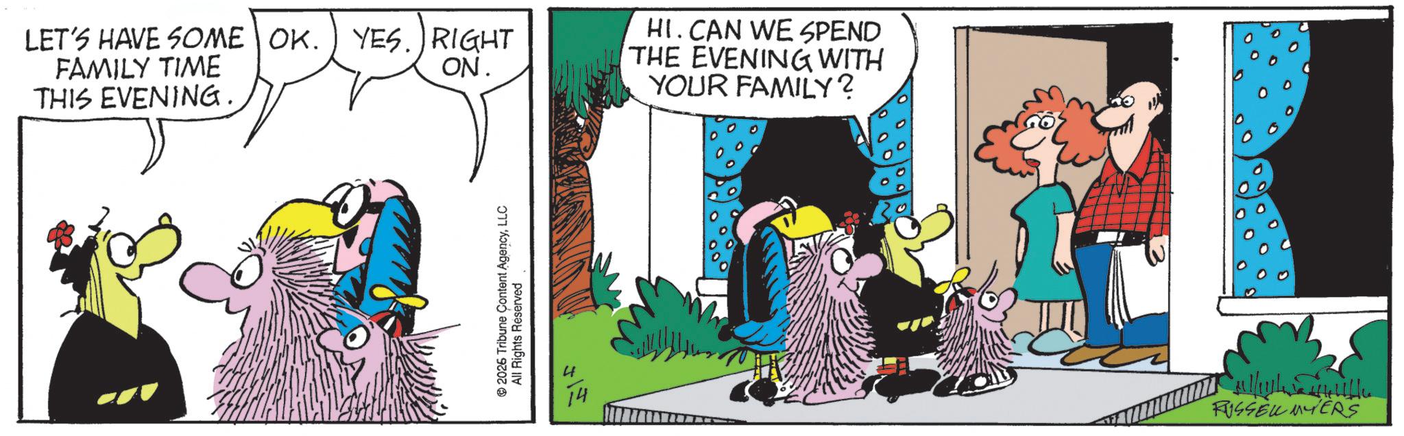 Comic book OCR: LET'S HAVE SOME OK. YES. RIGHT FAMILY TIME THIS EVENING. ON. HI. CAN WE SPEND THE EVENING WITH YOUR FAMILY? 2026 Tribune Content AgencyLLC All Rights Reserved 01/14 RUSSELL MYERS LET'S HAVE SOME OK . YES . RIGHT FAMILY TIME THIS EVENING . ON . HI . CAN WE SPEND THE EVENING WITH YOUR FAMILY ? 2026 Tribune Content AgencyLLC All Rights Reserved 01/14 RUSSELL MYERS
