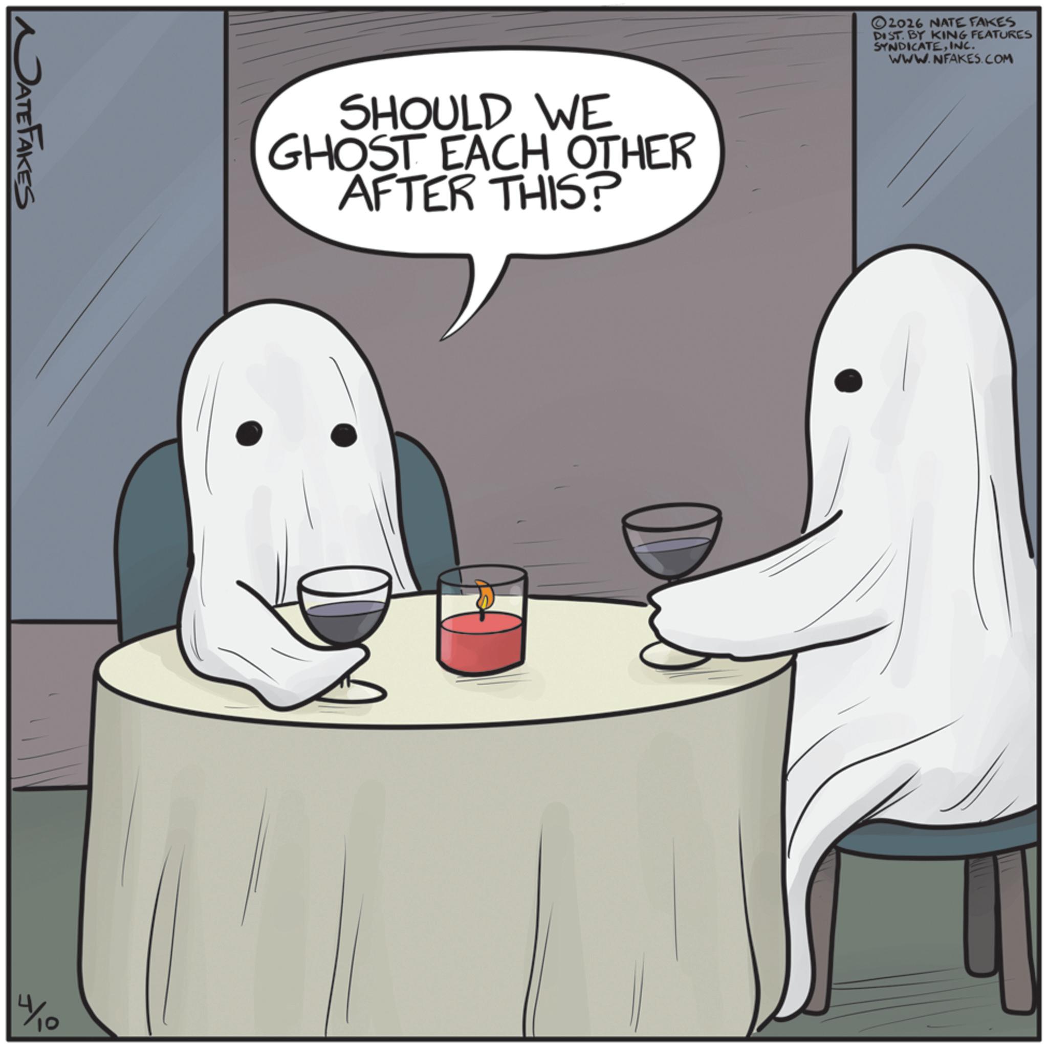 Animated cartoon OCR: JATE FAKES SHOULD WE GHOST EACH OTHER AFTER THIS? 4/10 ©2026 NATE FAKES DIST. BY KING FEATURES SYNDICATEINC. WWW.NFAKES.COM JATE FAKES SHOULD WE GHOST EACH OTHER AFTER THIS ? 4/10 © 2026 NATE FAKES DIST . BY KING FEATURES SYNDICATEINC . WWW.NFAKES.COM