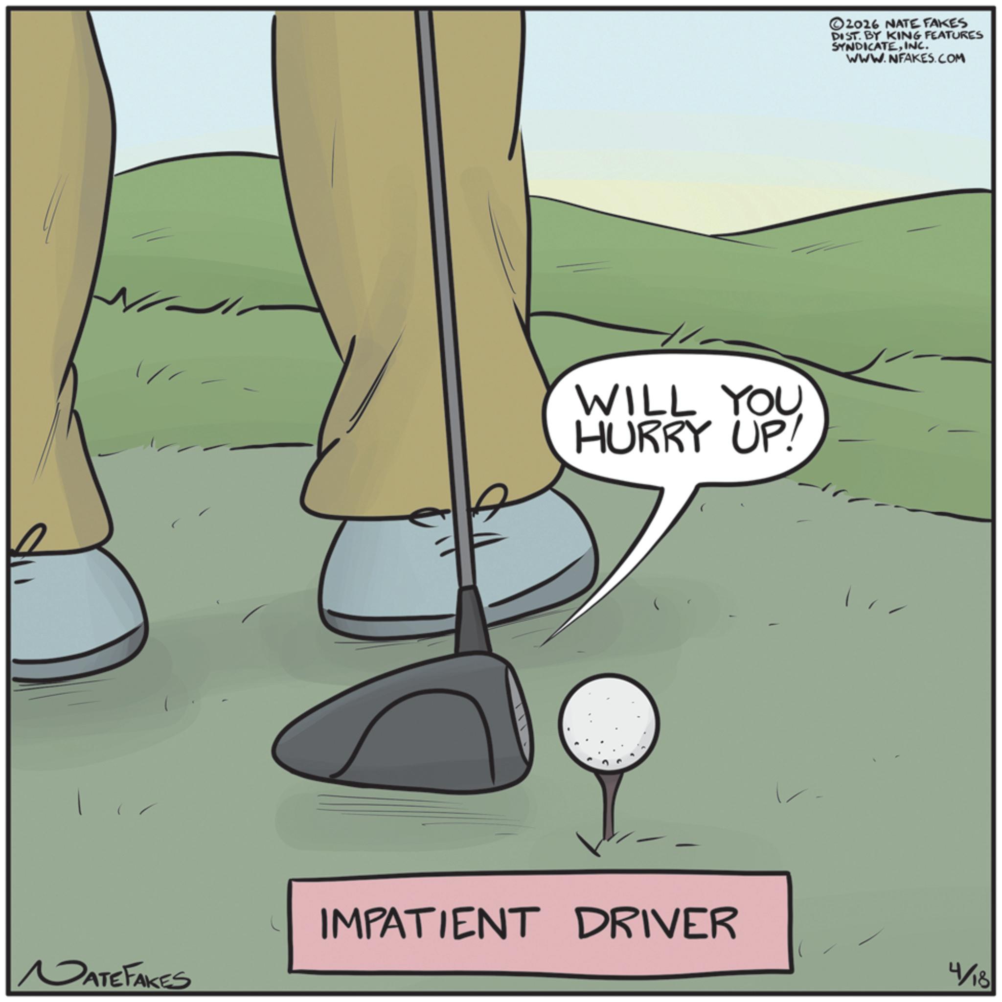 Ball game OCR: DATE FAKES WILL YOU HURRY UP! ' IMPATIENT DRIVER 4/18 2026 NATE FAKES DIST. BY KING FEATURES SYNDICATEINC. WWW.NFAKES.COM DATE FAKES WILL YOU HURRY UP ! ' IMPATIENT DRIVER 4/18 2026 NATE FAKES DIST . BY KING FEATURES SYNDICATEINC . WWW.NFAKES.COM