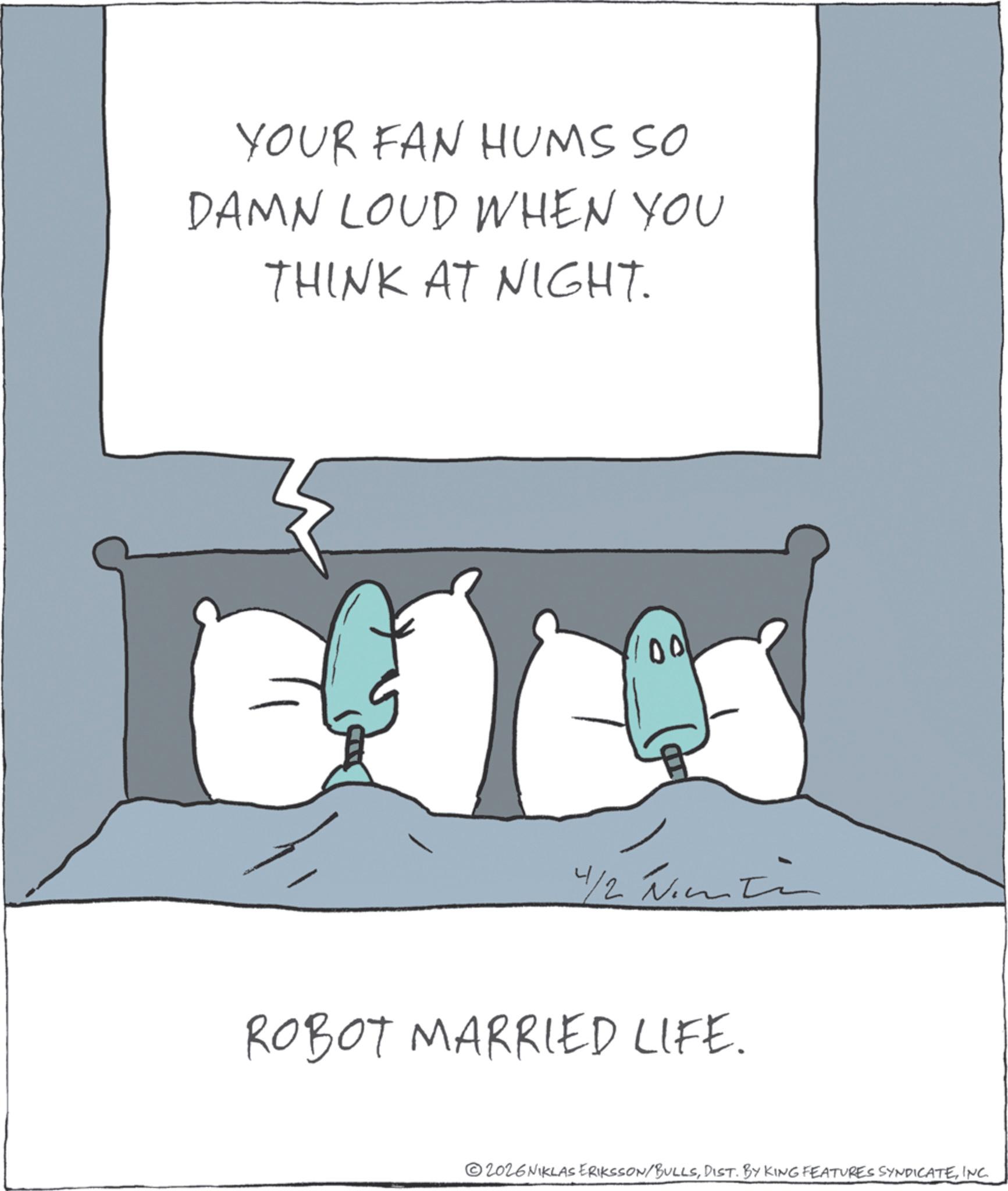 Animated cartoon OCR: YOUR FAN HUMS SO DAMN LOUD WHEN YOU THINK AT NIGHT. 00 4/2 in ROBOT MARRIED LIFE. 2026NIKLAS ERIKSSON/BULLSINC. YOUR FAN HUMS SO DAMN LOUD WHEN YOU THINK AT NIGHT . 00 4/2 in ROBOT MARRIED LIFE . 2026NIKLAS ERIKSSON / BULLSDIST . BY KING FEATURES SYNDICATEINC .