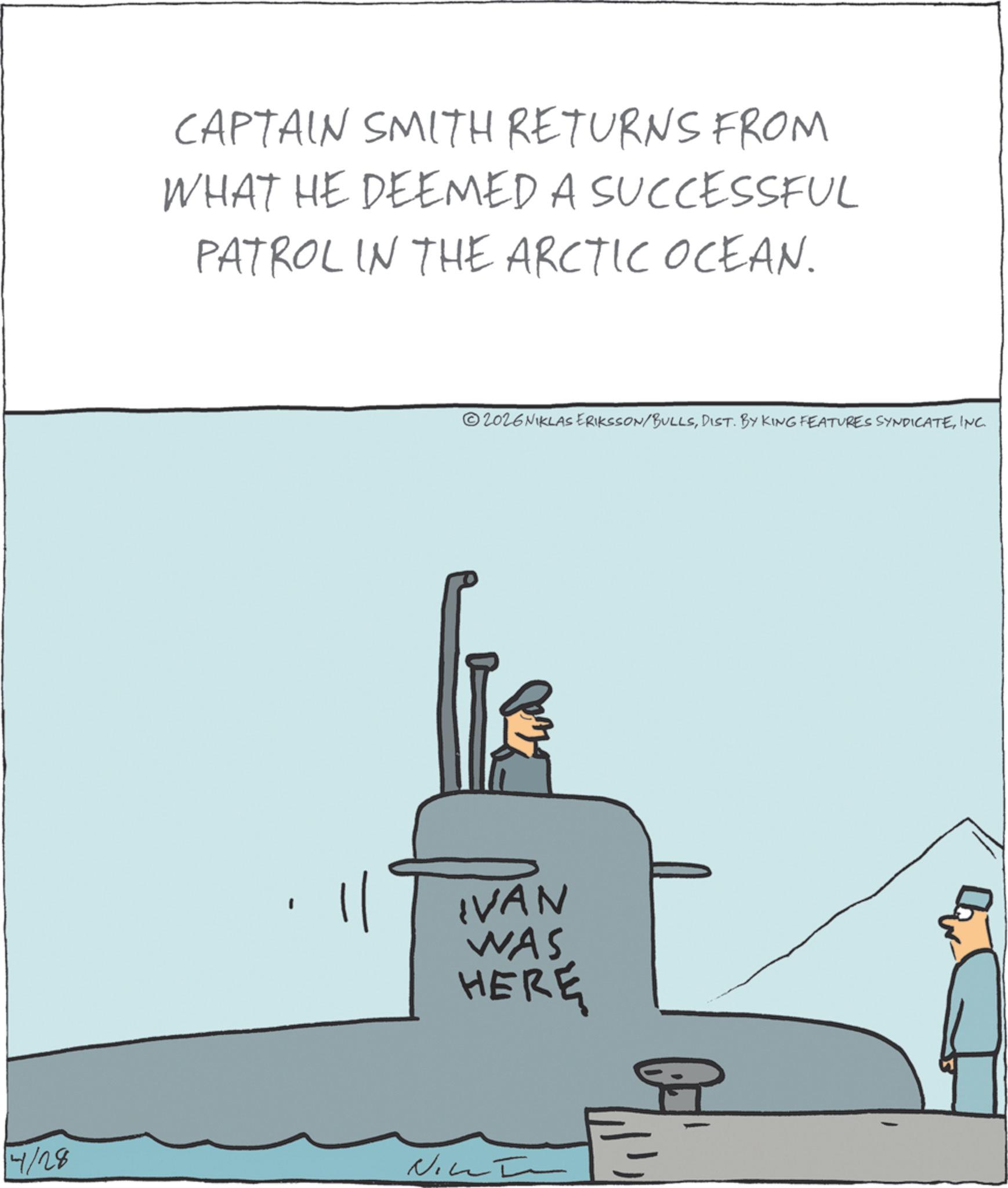 Ship OCR: 4/28 CAPTAIN SMITH RETURNS FROM WHAT HE DEEMED A SUCCESSFUL PATROL IN THE ARCTIC OCEAN. 2026 NIKLAS ERIKSSON/BULLSINC. IVAN WAS HERE ??? 4/28 CAPTAIN SMITH RETURNS FROM WHAT HE DEEMED A SUCCESSFUL PATROL IN THE ARCTIC OCEAN . 2026 NIKLAS ERIKSSON / BULLSDIST . BY KING FEATURES SYNDICATEINC . IVAN WAS HERE ???