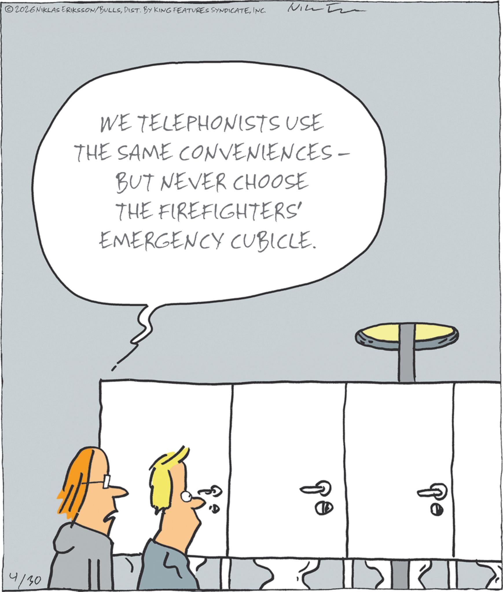 Animation OCR: 2026 NIKLAS ERIKSSON/BULLSINC. NIL WE TELEPHONISTS USE THE SAME CONVENIENCES- BUT NEVER CHOOSE THE FIREFIGHTERS' EMERGENCY CUBICLE. 4/30 ?? Po 2026 NIKLAS ERIKSSON / BULLSDIST . BY KING FEATURES SYNDICATEINC . NIL WE TELEPHONISTS USE THE SAME CONVENIENCES- BUT NEVER CHOOSE THE FIREFIGHTERS ' EMERGENCY CUBICLE . 4/30 ?? Po