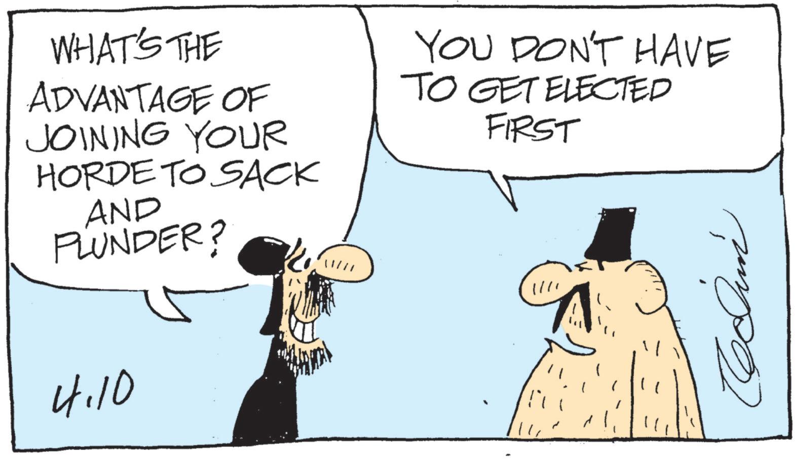 Photo caption OCR: WHAT'S THE ADVANTAGE OF JOINING YOUR HORDE TO SACK AND PLUNDER? YOU DON'T HAVE TO GET ELECTED FIRST 4.10 1/11 WHAT'S THE ADVANTAGE OF JOINING YOUR HORDE TO SACK AND PLUNDER ? YOU DON'T HAVE TO GET ELECTED FIRST 4.10 1/11