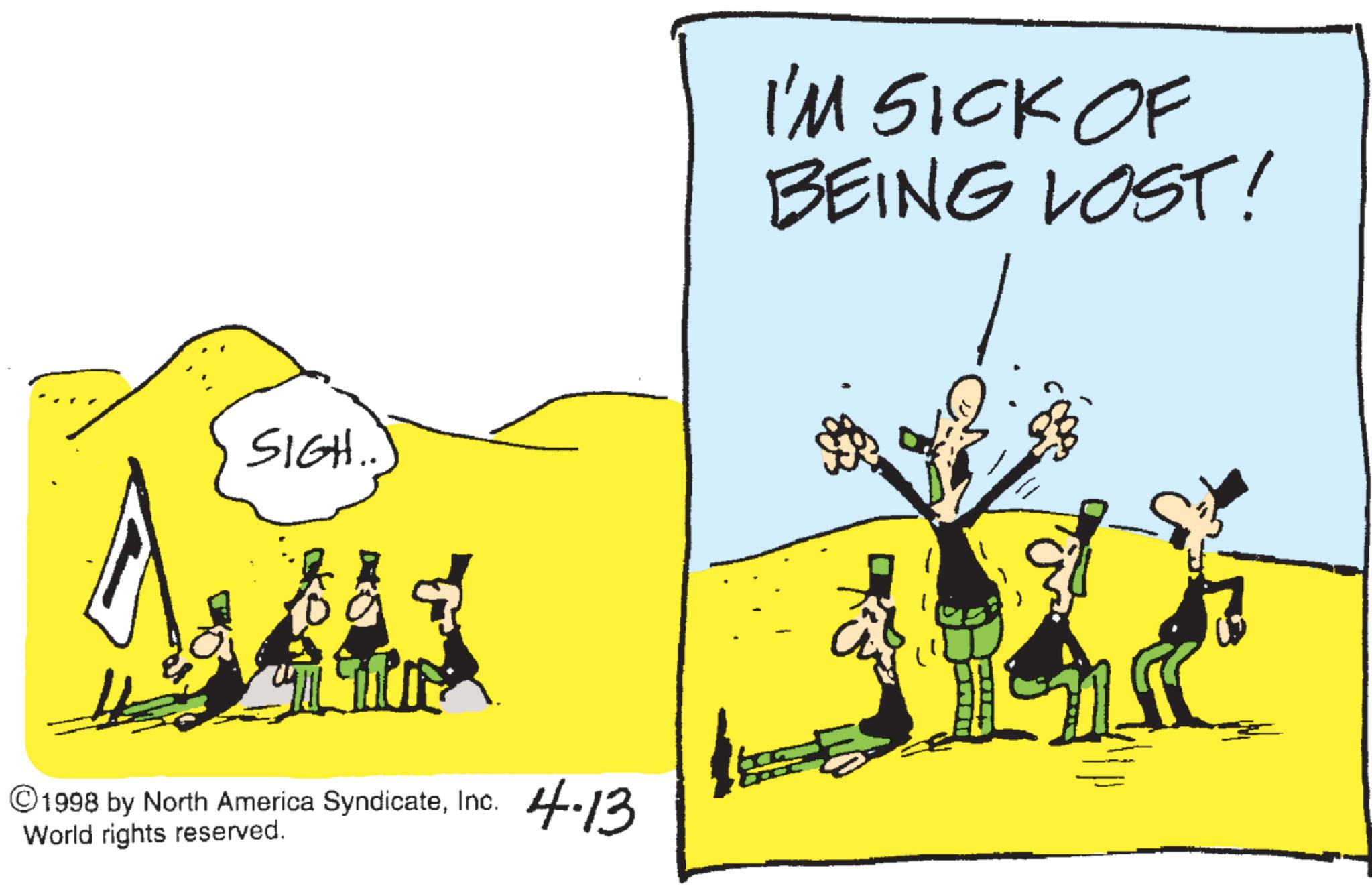 Cartoon OCR: SIGH... 1998 by North America SyndicateInc. World rights reserved. 4.13 I'M SICK OF BEING LOST! SIGH ... 1998 by North America SyndicateInc. World rights reserved . 4.13 I'M SICK OF BEING LOST !