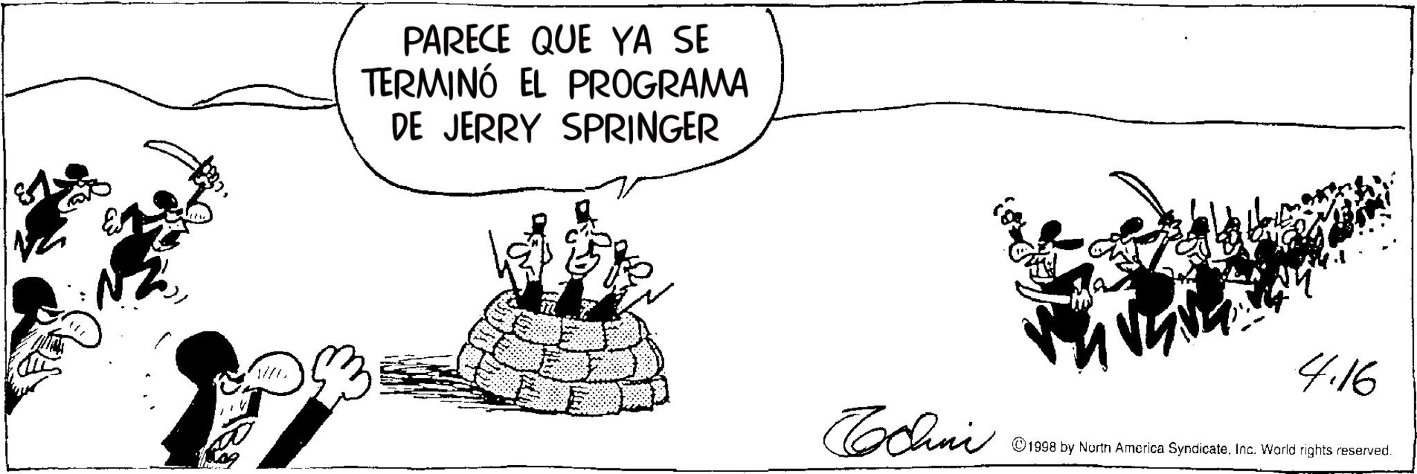 Photo caption OCR: PARECE QUE YA SE TERMINÓ EL PROGRAMA DE JERRY SPRINGER 4.16 Techni 1998 by North America Syndicate. Inc. World rights reserved. PARECE QUE YA SE TERMINÓ EL PROGRAMA DE JERRY SPRINGER 4.16 Techni 1998 by North America Syndicate . Inc. World rights reserved .