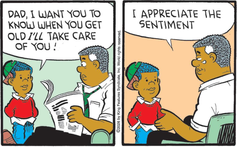 Animated cartoon OCR: DADI WANT YOU TO KNOW WHEN YOU GET OLD I'LL TAKE CARE OF YOU! I APPRECIATE THE SENTIMENT ©2026 by King Features SyndicateInc. World rights reserved. DADI WANT YOU TO KNOW WHEN YOU GET OLD I'LL TAKE CARE OF YOU ! I APPRECIATE THE SENTIMENT © 2026 by King Features SyndicateInc. World rights reserved .