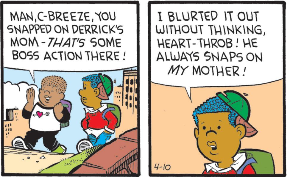 Animation OCR: MANYOU SNAPPED ON DERRICK'S MOM-THAT'S SOME BOSS ACTION THERE! I BLURTED IT OUT WITHOUT THINKINGHEART-THROB! HE ALWAYS SNAPS ON MY MOTHER! 4-10 ? MANC - BREEZEYOU SNAPPED ON DERRICK'S MOM - THAT'S SOME BOSS ACTION THERE ! I BLURTED IT OUT WITHOUT THINKINGHEART - THROB ! HE ALWAYS SNAPS ON MY MOTHER ! 4-10 ?