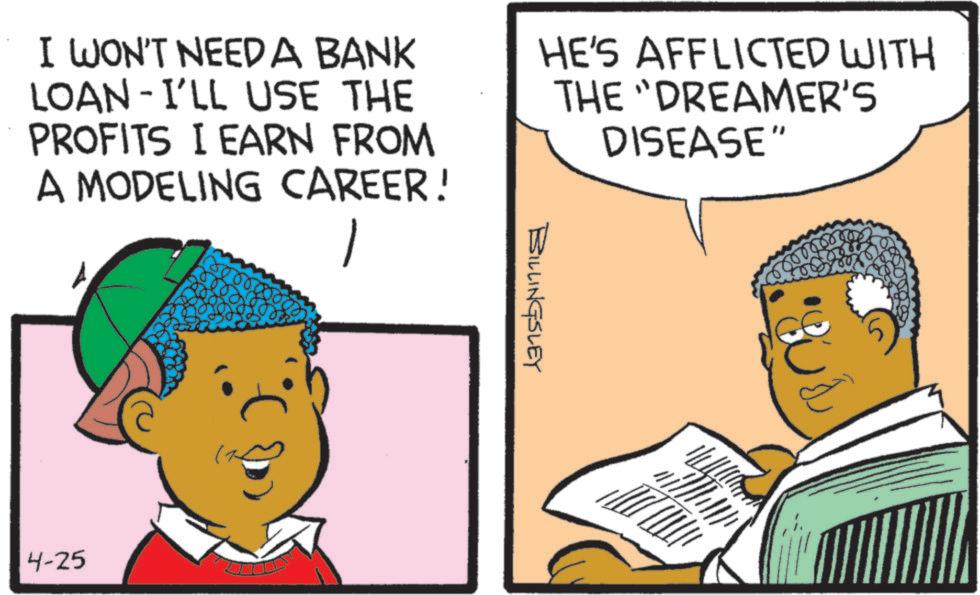 Graphics OCR: ???? I WON'T NEED A BANK LOAN-I'LL USE THE PROFITS I EARN FROM A MODELING CAREER! HE'S AFFLICTED WITH THE "DREAMER'S DISEASE" 4-25 BILLINGSLEY ???? I WON'T NEED A BANK LOAN - I'LL USE THE PROFITS I EARN FROM A MODELING CAREER ! HE'S AFFLICTED WITH THE " DREAMER'S DISEASE " 4-25 BILLINGSLEY
