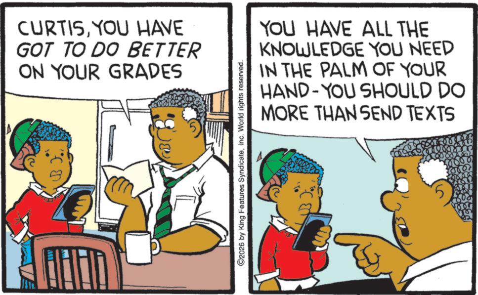 Pleased OCR: CURTISYOU HAVE GOT TO DO BETTER ON YOUR GRADES YOU HAVE ALL THE KNOWLEDGE YOU NEED IN THE PALM OF YOUR HAND-YOU SHOULD DO MORE THAN SEND TEXTS ©2026 by King Features SyndicateInc. World rights reserved. CURTISYOU HAVE GOT TO DO BETTER ON YOUR GRADES YOU HAVE ALL THE KNOWLEDGE YOU NEED IN THE PALM OF YOUR HAND - YOU SHOULD DO MORE THAN SEND TEXTS © 2026 by King Features SyndicateInc. World rights reserved .